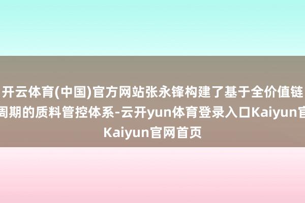 开云体育(中国)官方网站张永锋构建了基于全价值链全人命周期的质料管控体系-云开yun体育登录入口Kaiyun官网首页