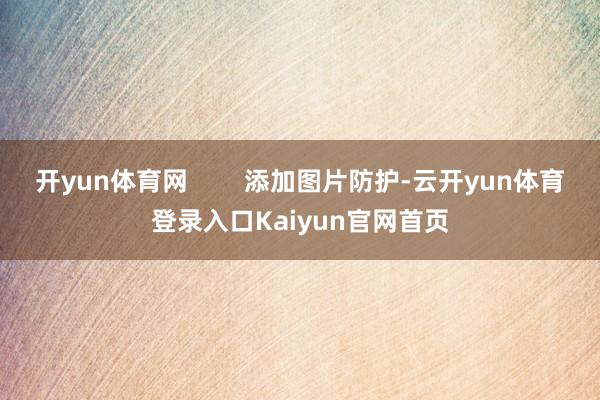 开yun体育网        添加图片防护-云开yun体育登录入口Kaiyun官网首页