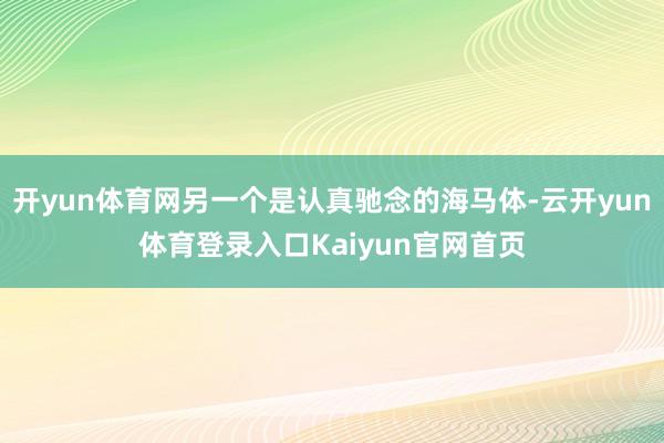 开yun体育网另一个是认真驰念的海马体-云开yun体育登录入口Kaiyun官网首页