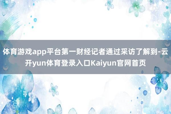 体育游戏app平台第一财经记者通过采访了解到-云开yun体育登录入口Kaiyun官网首页