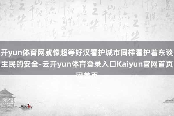 开yun体育网就像超等好汉看护城市同样看护着东谈主民的安全-云开yun体育登录入口Kaiyun官网首页