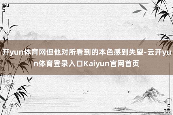 开yun体育网但他对所看到的本色感到失望-云开yun体育登录入口Kaiyun官网首页