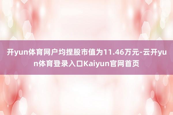 开yun体育网户均捏股市值为11.46万元-云开yun体育登录入口Kaiyun官网首页