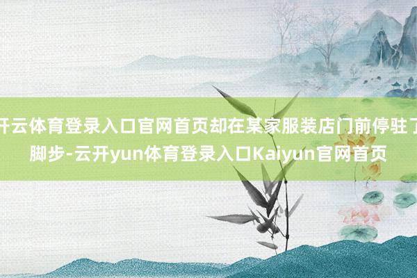 开云体育登录入口官网首页却在某家服装店门前停驻了脚步-云开yun体育登录入口Kaiyun官网首页
