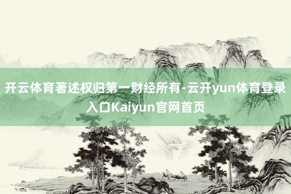 开云体育著述权归第一财经所有-云开yun体育登录入口Kaiyun官网首页