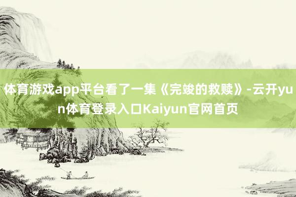 体育游戏app平台看了一集《完竣的救赎》-云开yun体育登录入口Kaiyun官网首页