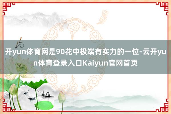 开yun体育网是90花中极端有实力的一位-云开yun体育登录入口Kaiyun官网首页