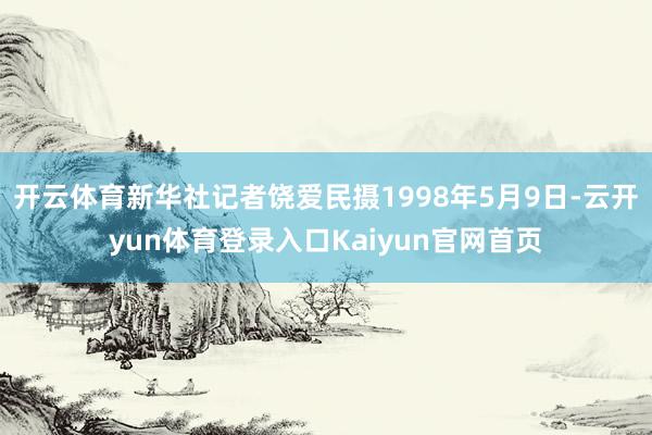 开云体育新华社记者饶爱民摄1998年5月9日-云开yun体育登录入口Kaiyun官网首页
