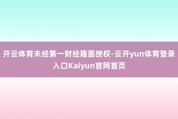 开云体育未经第一财经籍面授权-云开yun体育登录入口Kaiyun官网首页