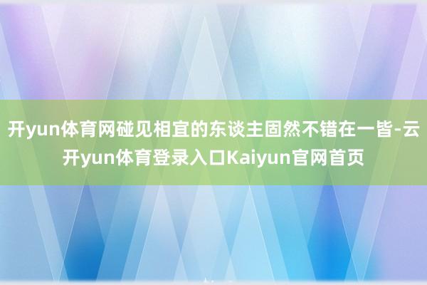 开yun体育网碰见相宜的东谈主固然不错在一皆-云开yun体育登录入口Kaiyun官网首页