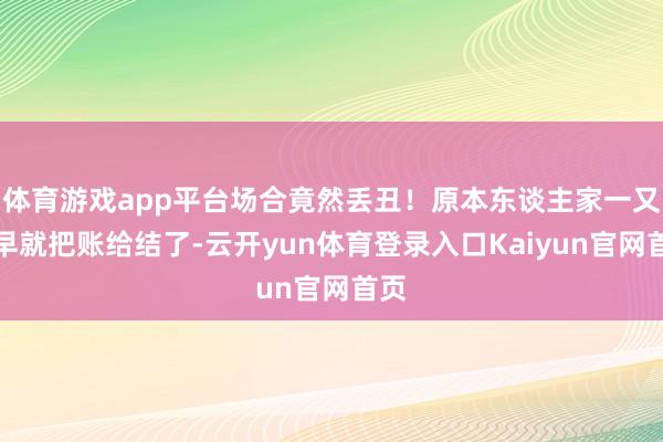 体育游戏app平台场合竟然丢丑!原本东谈主家一又友早就把账给结了-云开yun体育登录入口Kaiyun官网首页
