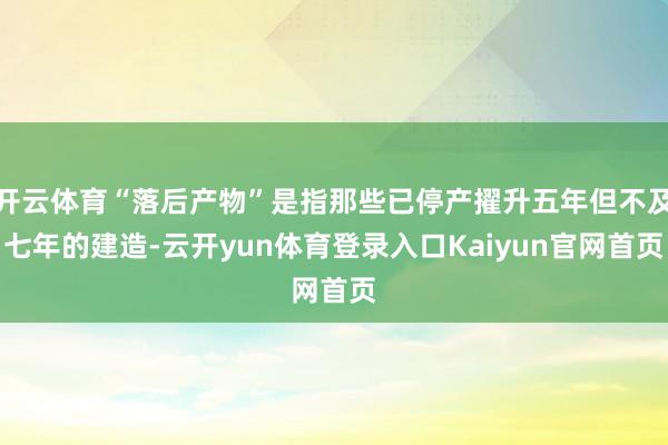 开云体育“落后产物”是指那些已停产擢升五年但不及七年的建造-云开yun体育登录入口Kaiyun官网首页