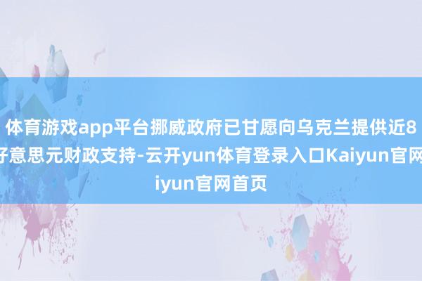 体育游戏app平台挪威政府已甘愿向乌克兰提供近80亿好意思元财政支持-云开yun体育登录入口Kaiyun官网首页