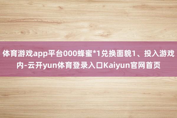 体育游戏app平台000蜂蜜*1兑换面貌1、投入游戏内-云开yun体育登录入口Kaiyun官网首页