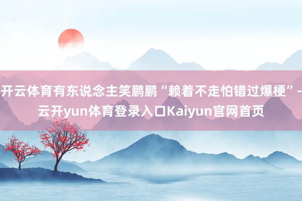 开云体育有东说念主笑鹏鹏“赖着不走怕错过爆梗”-云开yun体育登录入口Kaiyun官网首页