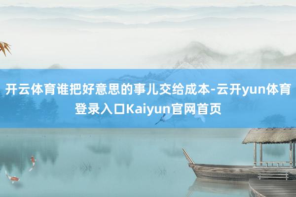 开云体育谁把好意思的事儿交给成本-云开yun体育登录入口Kaiyun官网首页