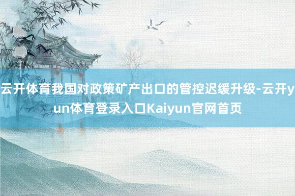 云开体育我国对政策矿产出口的管控迟缓升级-云开yun体育登录入口Kaiyun官网首页