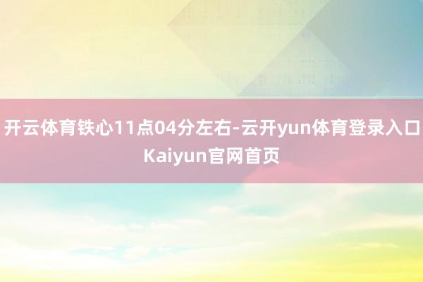 开云体育铁心11点04分左右-云开yun体育登录入口Kaiyun官网首页