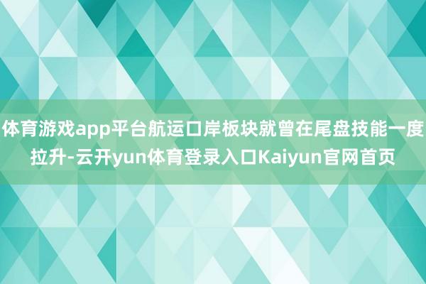 体育游戏app平台航运口岸板块就曾在尾盘技能一度拉升-云开yun体育登录入口Kaiyun官网首页