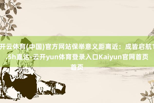 开云体育(中国)官方网站保举意义距离近：成皆启航1.5h直达-云开yun体育登录入口Kaiyun官网首页