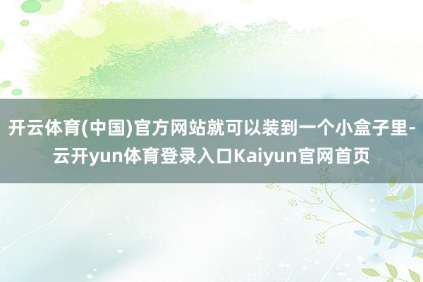 开云体育(中国)官方网站就可以装到一个小盒子里-云开yun体育登录入口Kaiyun官网首页