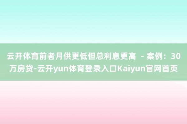 云开体育前者月供更低但总利息更高  - 案例：30万房贷-云开yun体育登录入口Kaiyun官网首页