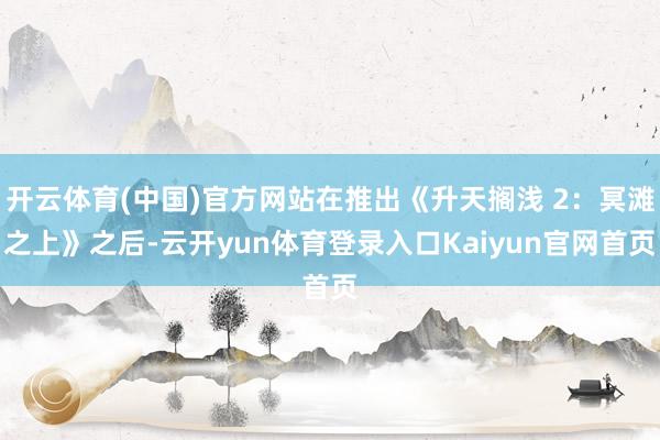 开云体育(中国)官方网站在推出《升天搁浅 2：冥滩之上》之后-云开yun体育登录入口Kaiyun官网首页