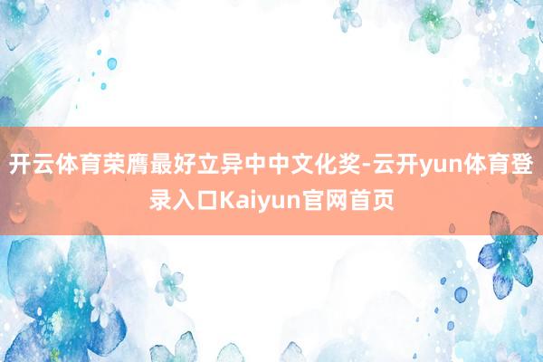 开云体育荣膺最好立异中中文化奖-云开yun体育登录入口Kaiyun官网首页