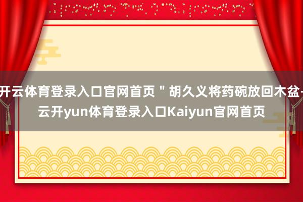 开云体育登录入口官网首页＂胡久义将药碗放回木盆-云开yun体育登录入口Kaiyun官网首页