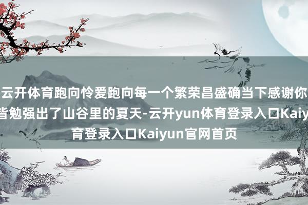 云开体育跑向怜爱跑向每一个繁荣昌盛确当下感谢你们和咱们一皆勉强出了山谷里的夏天-云开yun体育登录入口Kaiyun官网首页