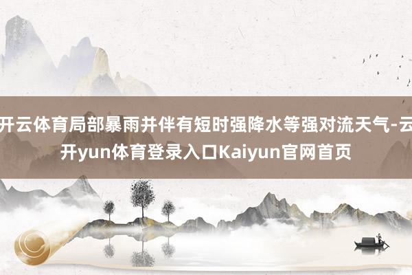 开云体育局部暴雨并伴有短时强降水等强对流天气-云开yun体育登录入口Kaiyun官网首页