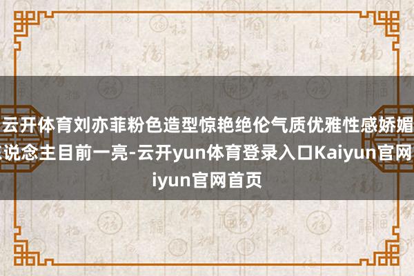 云开体育刘亦菲粉色造型惊艳绝伦气质优雅性感娇媚让东说念主目前一亮-云开yun体育登录入口Kaiyun官网首页