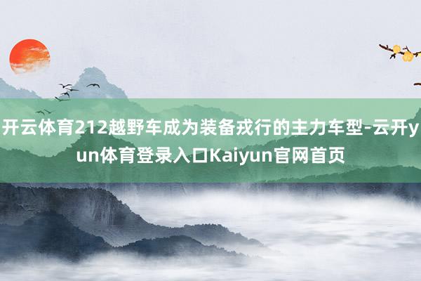 开云体育212越野车成为装备戎行的主力车型-云开yun体育登录入口Kaiyun官网首页