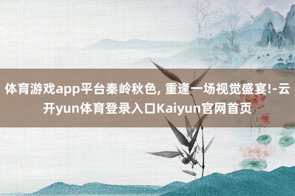 体育游戏app平台秦岭秋色, 重逢一场视觉盛宴!-云开yun体育登录入口Kaiyun官网首页