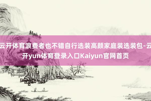 云开体育浪费者也不错自行选装高颜家庭装选装包-云开yun体育登录入口Kaiyun官网首页