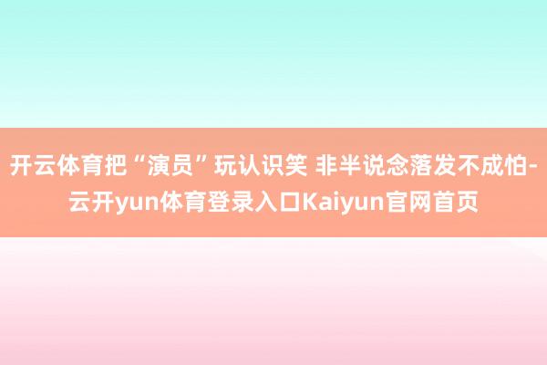 开云体育把“演员”玩认识笑 非半说念落发不成怕-云开yun体育登录入口Kaiyun官网首页
