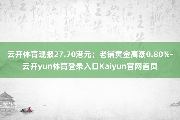 云开体育现报27.70港元；老铺黄金高潮0.80%-云开yun体育登录入口Kaiyun官网首页