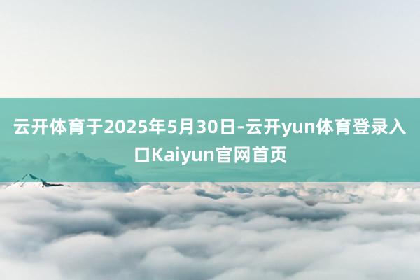 云开体育于2025年5月30日-云开yun体育登录入口Kaiyun官网首页