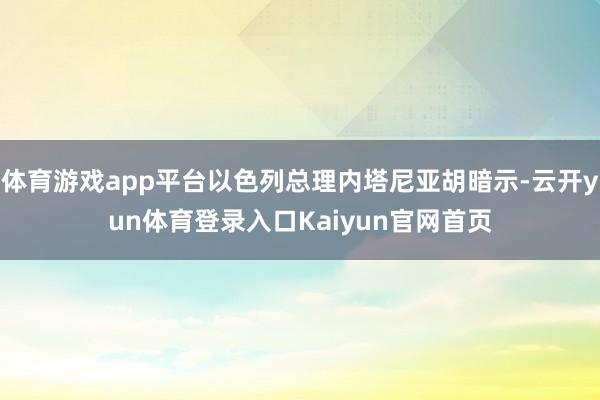 体育游戏app平台以色列总理内塔尼亚胡暗示-云开yun体育登录入口Kaiyun官网首页