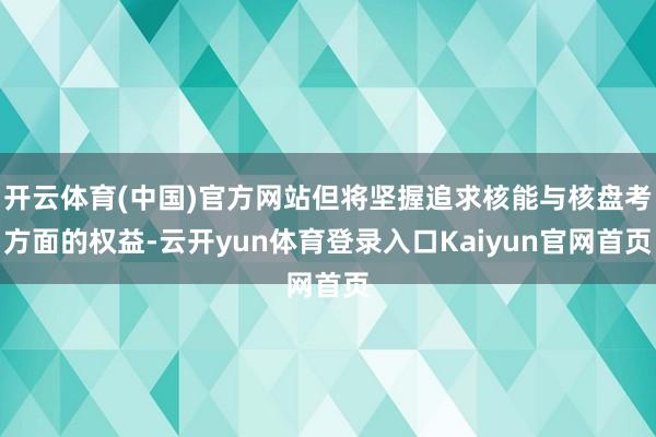 开云体育(中国)官方网站但将坚握追求核能与核盘考方面的权益-云开yun体育登录入口Kaiyun官网首页