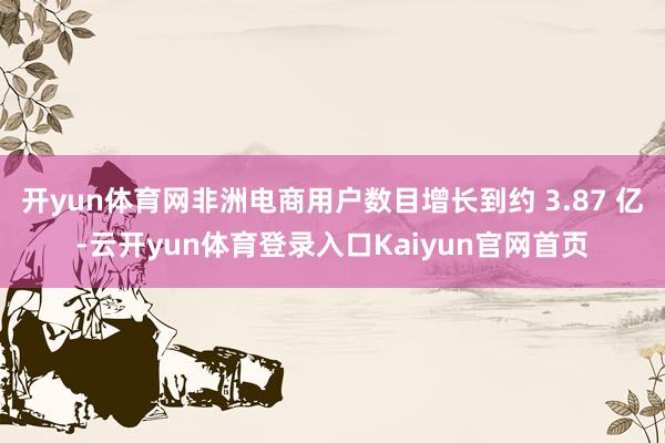 开yun体育网非洲电商用户数目增长到约 3.87 亿-云开yun体育登录入口Kaiyun官网首页