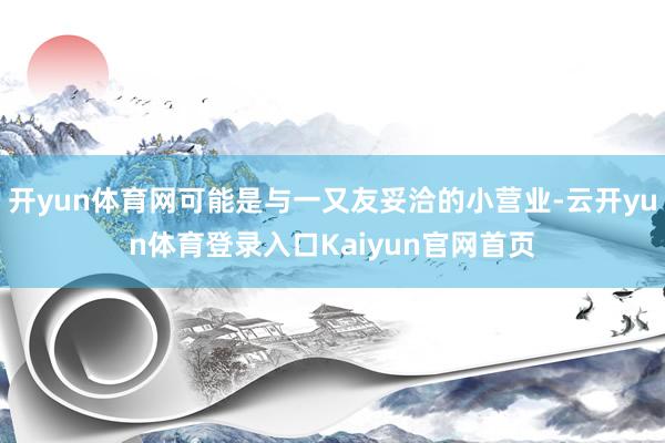 开yun体育网可能是与一又友妥洽的小营业-云开yun体育登录入口Kaiyun官网首页