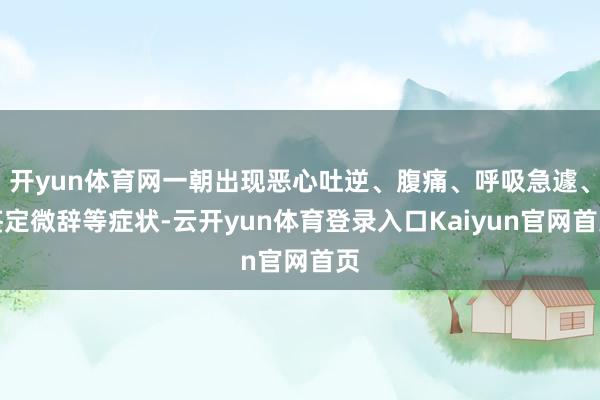 开yun体育网一朝出现恶心吐逆、腹痛、呼吸急遽、鉴定微辞等症状-云开yun体育登录入口Kaiyun官网首页