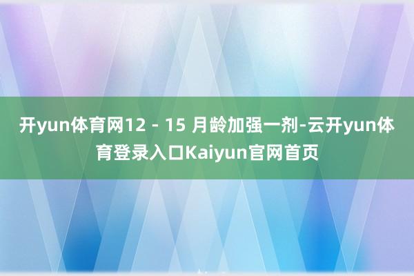 开yun体育网12 - 15 月龄加强一剂-云开yun体育登录入口Kaiyun官网首页