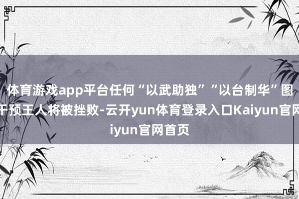体育游戏app平台任何“以武助独”“以台制华”图谋和干预王人将被挫败-云开yun体育登录入口Kaiyun官网首页