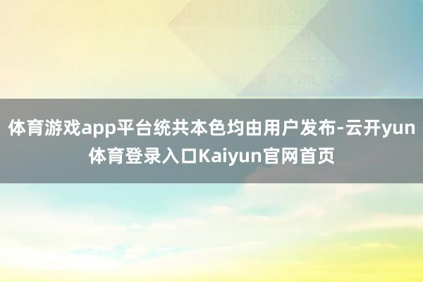 体育游戏app平台统共本色均由用户发布-云开yun体育登录入口Kaiyun官网首页