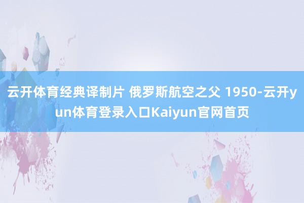 云开体育经典译制片 俄罗斯航空之父 1950-云开yun体育登录入口Kaiyun官网首页
