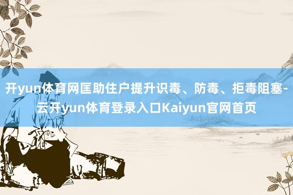 开yun体育网匡助住户提升识毒、防毒、拒毒阻塞-云开yun体育登录入口Kaiyun官网首页