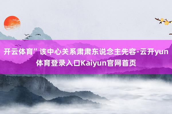 开云体育”该中心关系肃肃东说念主先容-云开yun体育登录入口Kaiyun官网首页