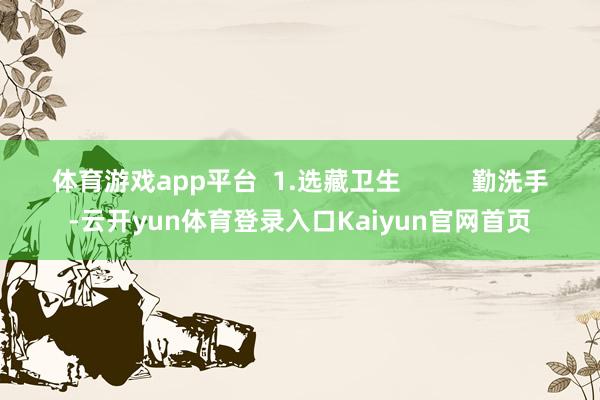 体育游戏app平台  1.选藏卫生          勤洗手-云开yun体育登录入口Kaiyun官网首页